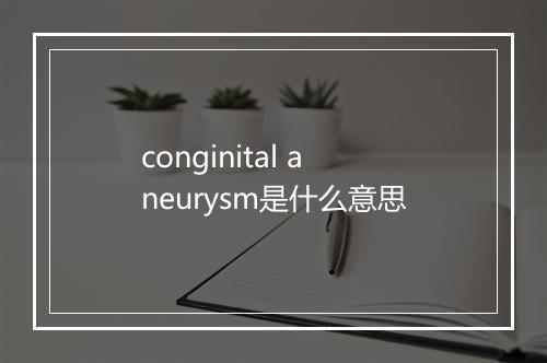 conginital aneurysm是什么意思