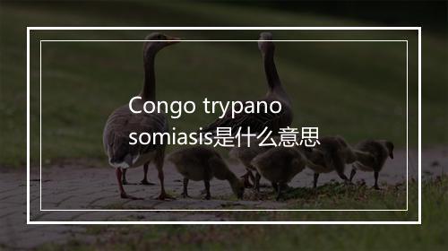 Congo trypanosomiasis是什么意思