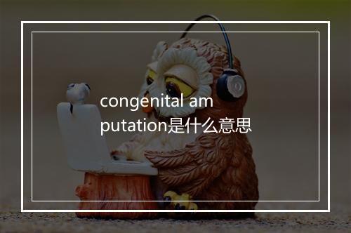 congenital amputation是什么意思