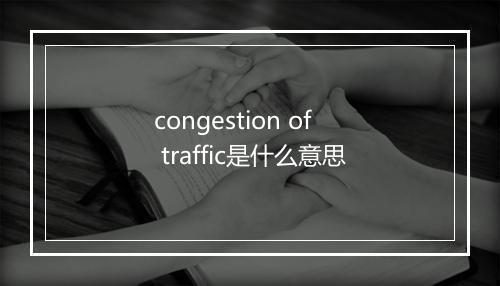 congestion of traffic是什么意思