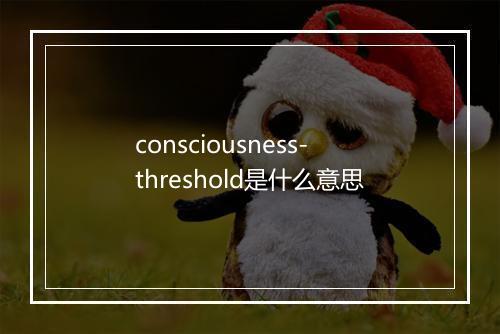 consciousness-threshold是什么意思