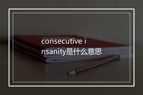 consecutive insanity是什么意思