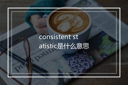 consistent statistic是什么意思