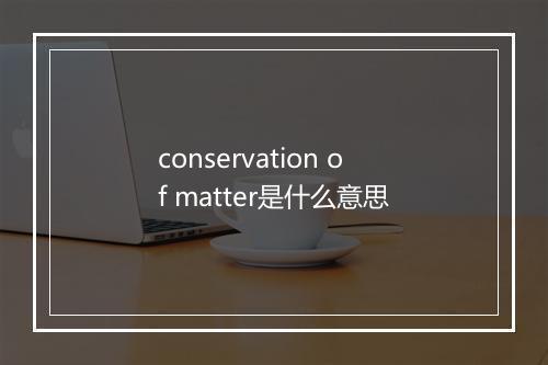 conservation of matter是什么意思