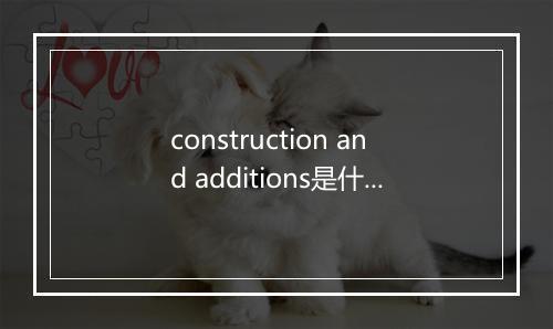 construction and additions是什么意思