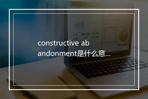 constructive abandonment是什么意思