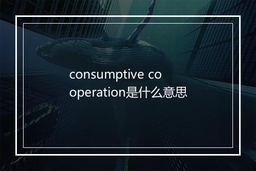 consumptive cooperation是什么意思