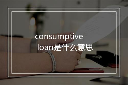 consumptive loan是什么意思