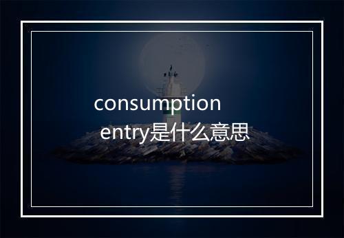 consumption entry是什么意思