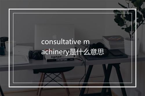 consultative machinery是什么意思