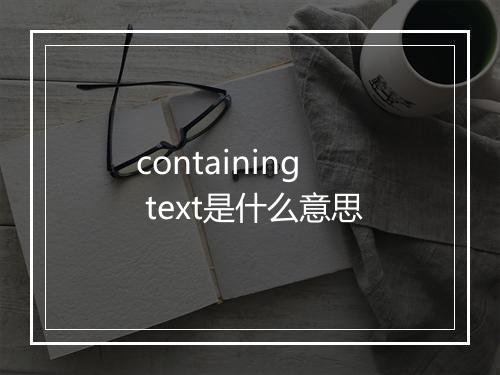 containing text是什么意思