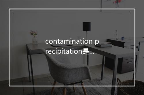 contamination precipitation是什么意思