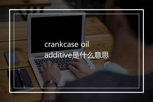 crankcase oil additive是什么意思