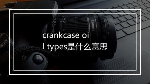 crankcase oil types是什么意思