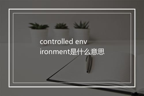 controlled environment是什么意思