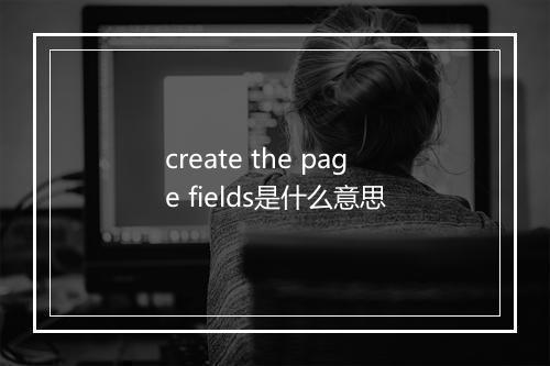 create the page fields是什么意思