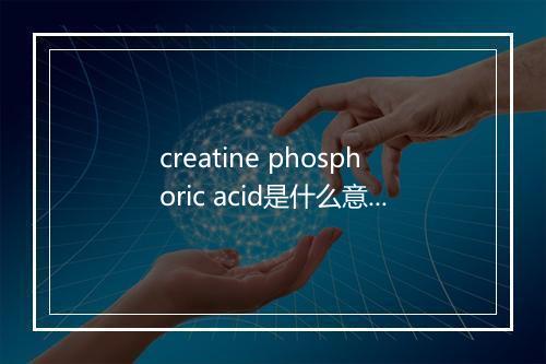 creatine phosphoric acid是什么意思