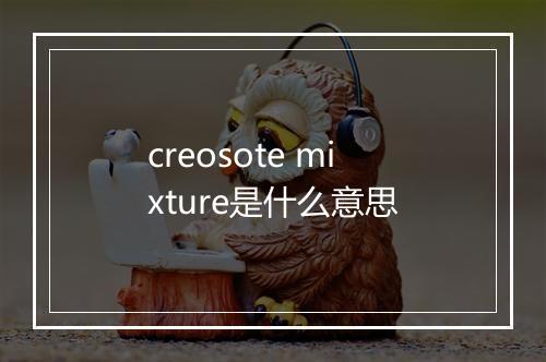 creosote mixture是什么意思