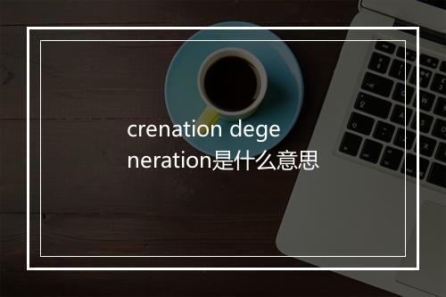 crenation degeneration是什么意思