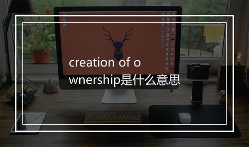 creation of ownership是什么意思