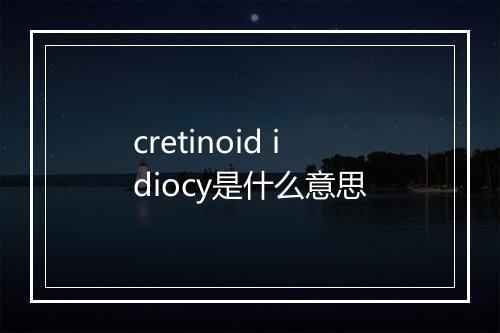 cretinoid idiocy是什么意思