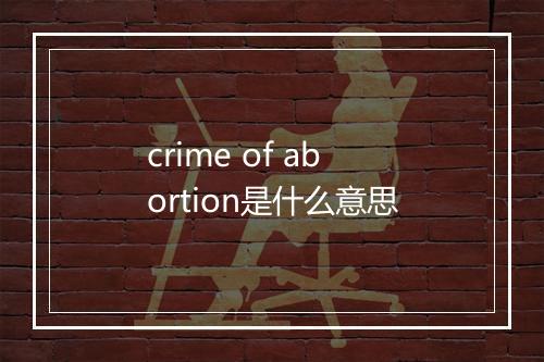 crime of abortion是什么意思