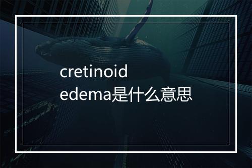 cretinoid edema是什么意思