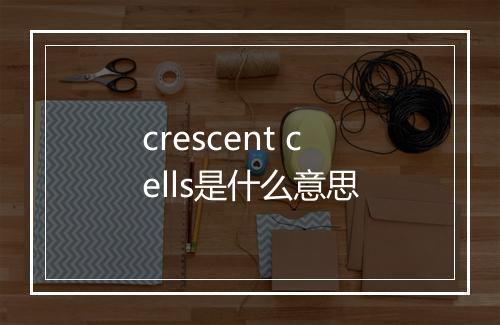 crescent cells是什么意思