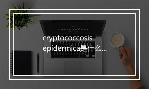 cryptococcosis epidermica是什么意思