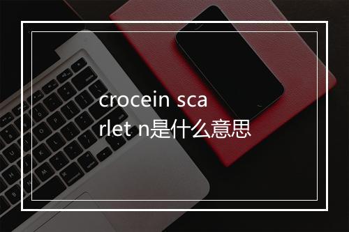 crocein scarlet n是什么意思