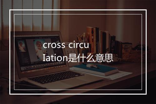 cross circuIation是什么意思