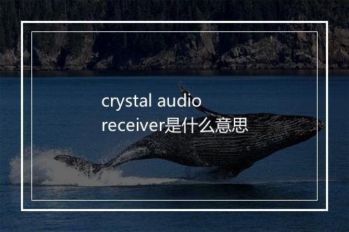 crystal audio receiver是什么意思