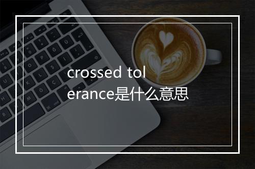 crossed tolerance是什么意思