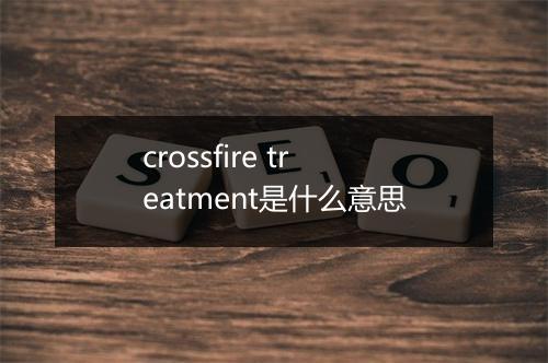 crossfire treatment是什么意思