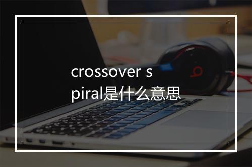 crossover spiral是什么意思