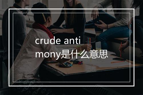 crude antimony是什么意思