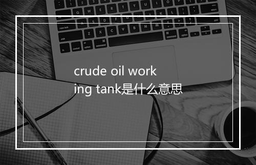 crude oil working tank是什么意思