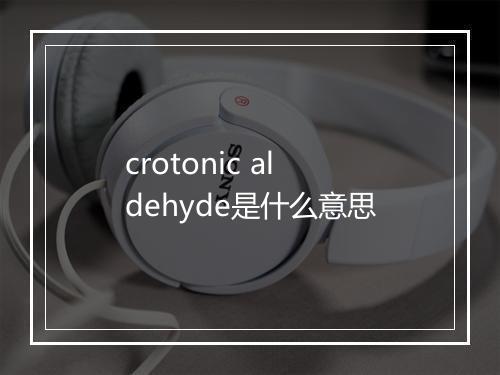 crotonic aldehyde是什么意思