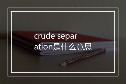 crude separation是什么意思