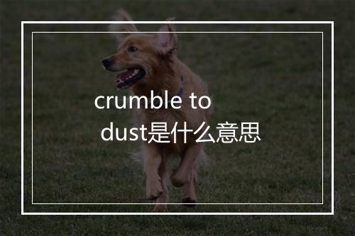 crumble to dust是什么意思