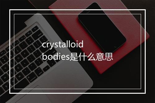 crystalloid bodies是什么意思