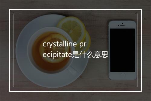 crystalline precipitate是什么意思