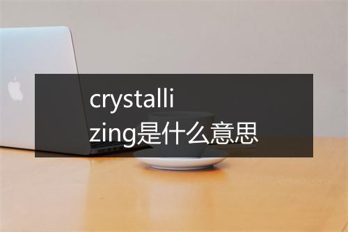 crystallizing是什么意思