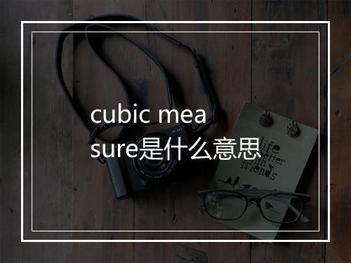 cubic measure是什么意思