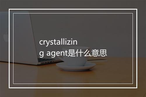 crystallizing agent是什么意思