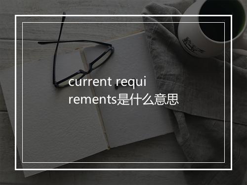 current requirements是什么意思