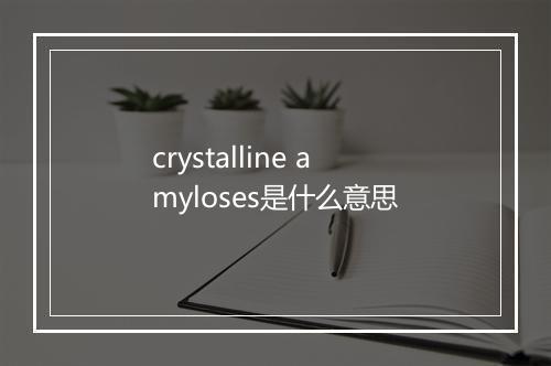 crystalline amyloses是什么意思