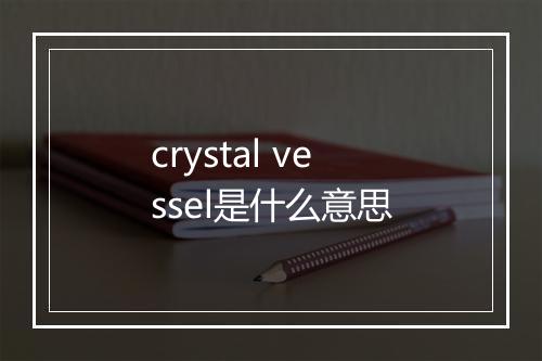 crystal vessel是什么意思