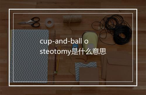 cup-and-ball osteotomy是什么意思