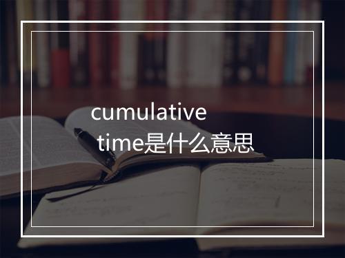 cumulative time是什么意思